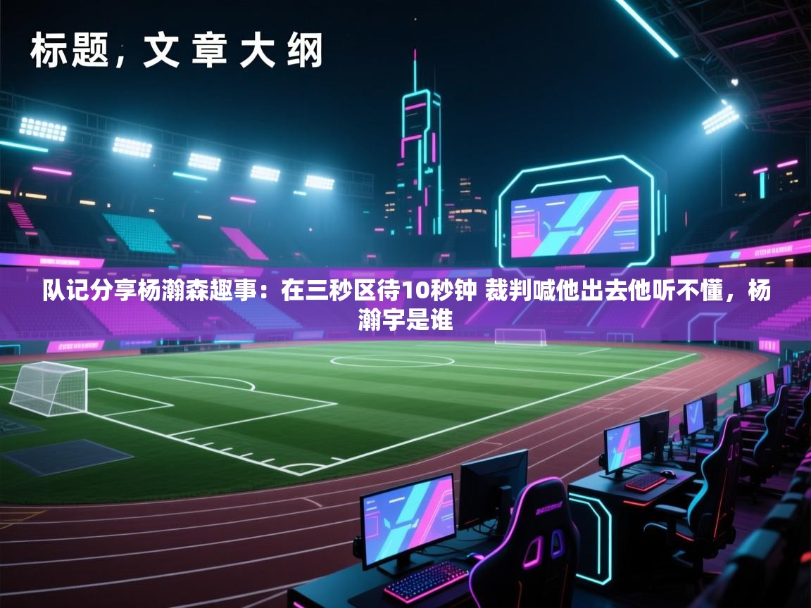 队记分享杨瀚森趣事:在三秒区待10秒钟 裁判喊他出去他听不懂,杨瀚宇是谁 第2张