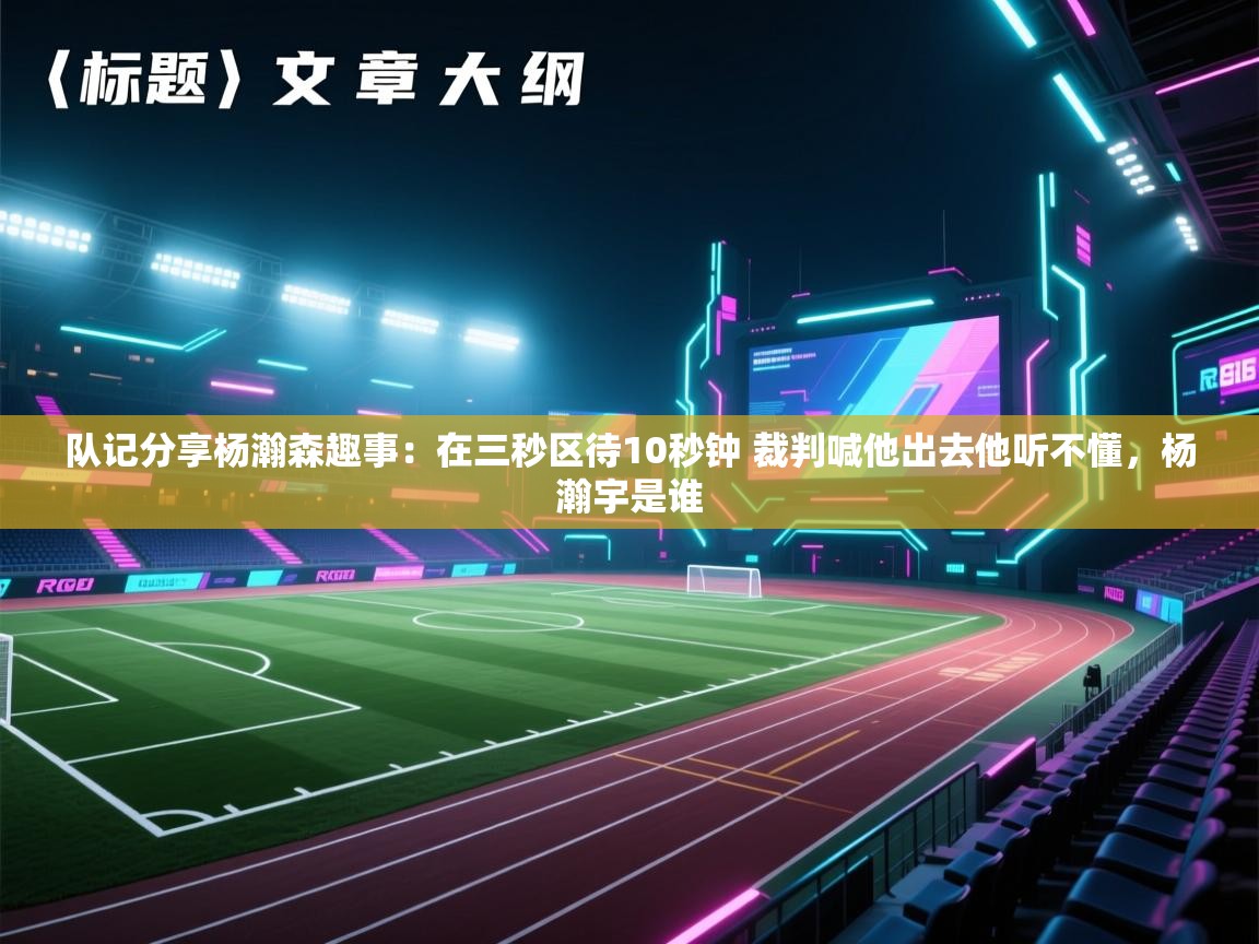 队记分享杨瀚森趣事:在三秒区待10秒钟 裁判喊他出去他听不懂,杨瀚宇是谁 第1张