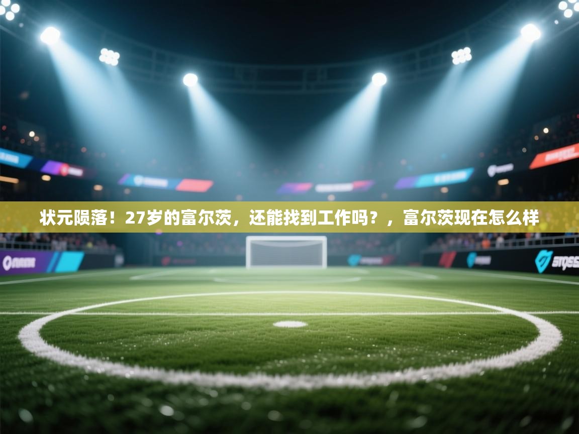 状元陨落!27岁的富尔茨,还能找到工作吗?,富尔茨现在怎么样 第2张