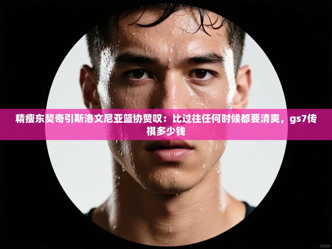 精瘦东契奇引斯洛文尼亚篮协赞叹:比过往任何时候都要清爽,gs7传祺多少钱 第2张