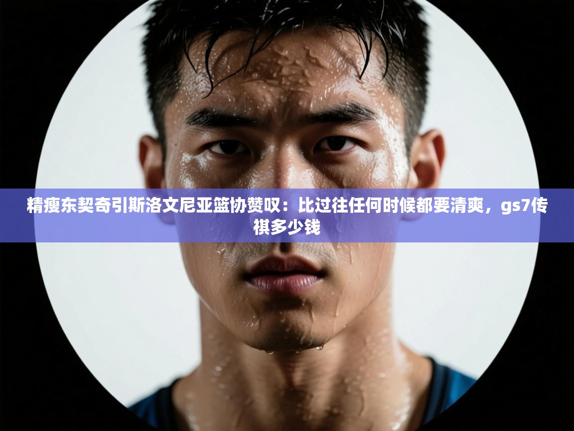 精瘦东契奇引斯洛文尼亚篮协赞叹:比过往任何时候都要清爽,gs7传祺多少钱 第1张