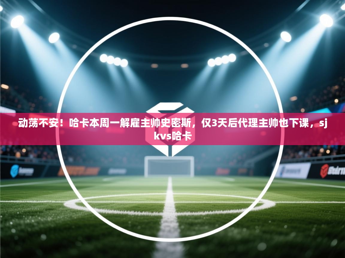 动荡不安！哈卡本周一解雇主帅史密斯，仅3天后代理主帅也下课，sjkvs哈卡  第1张