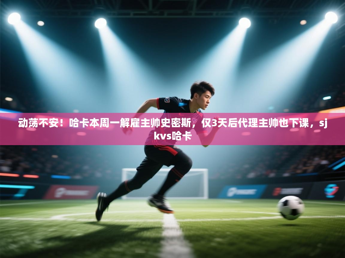 动荡不安！哈卡本周一解雇主帅史密斯，仅3天后代理主帅也下课，sjkvs哈卡  第2张