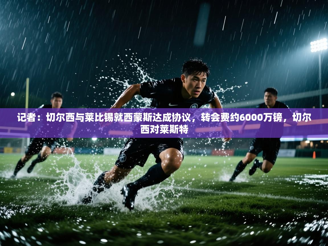 记者：切尔西与莱比锡就西蒙斯达成协议，转会费约6000万镑，切尔西对莱斯特  第1张