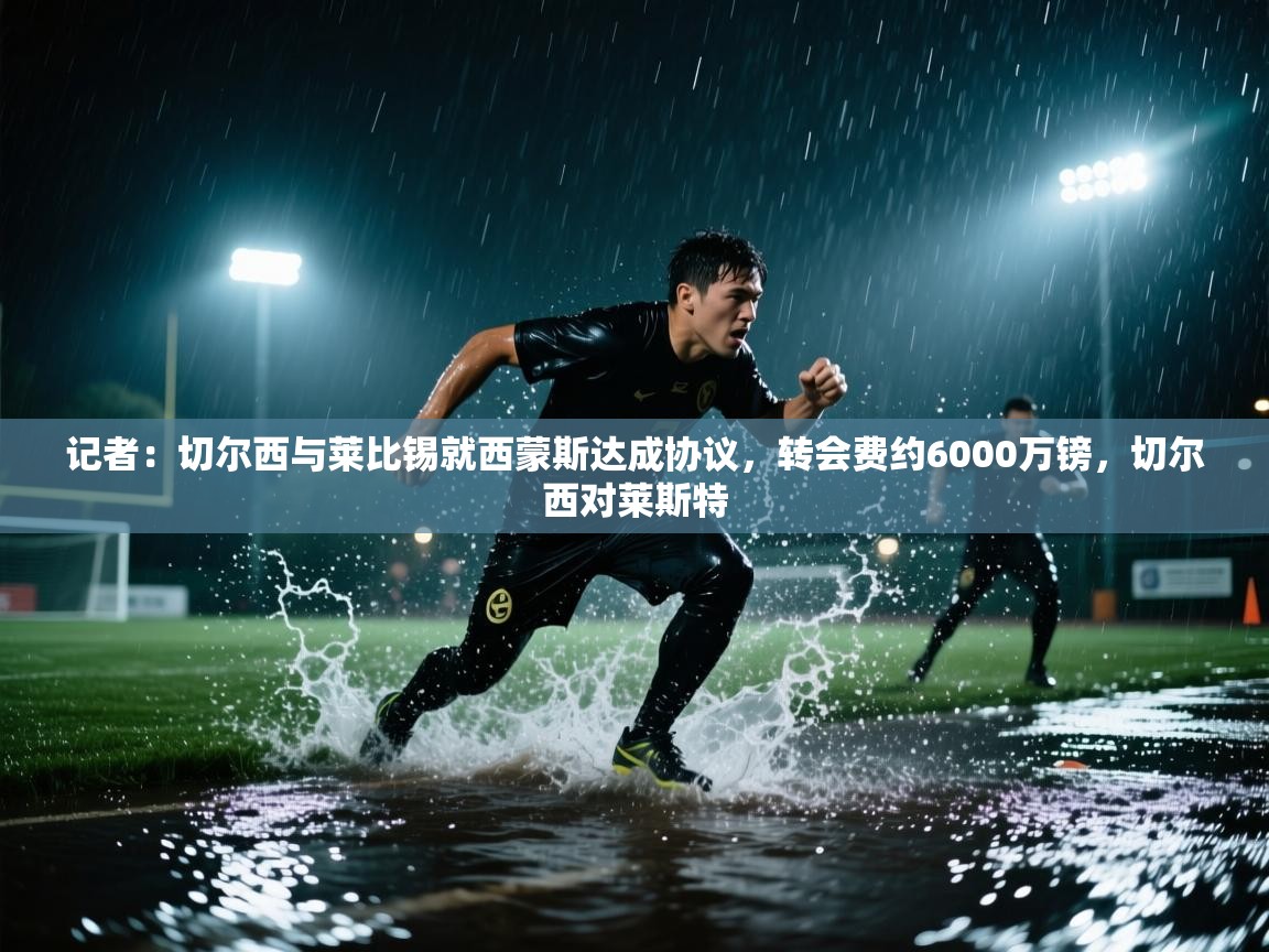 记者：切尔西与莱比锡就西蒙斯达成协议，转会费约6000万镑，切尔西对莱斯特  第2张