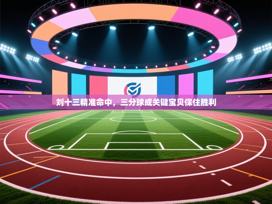 刘十三精准命中，三分球成关键宝贝保住胜利  第1张