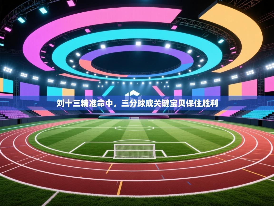 刘十三精准命中，三分球成关键宝贝保住胜利  第2张