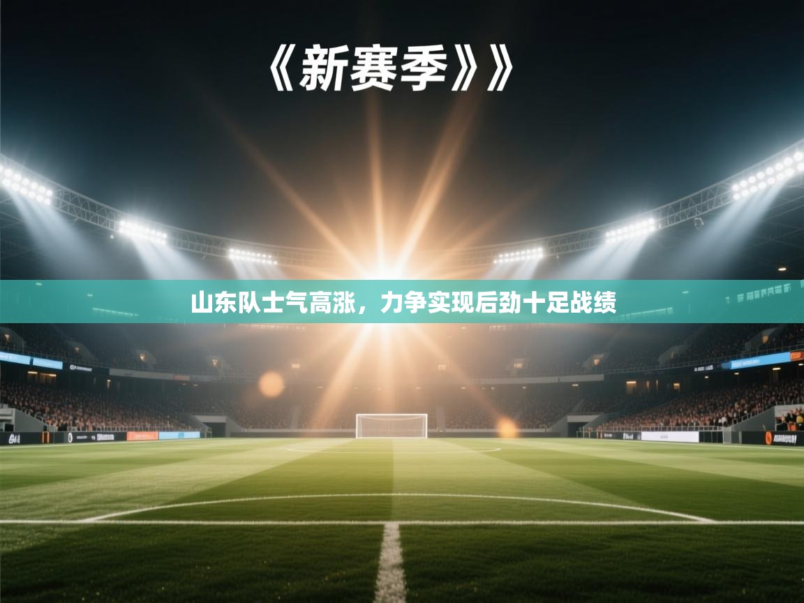 山东队士气高涨,力争实现后劲十足战绩 第1张