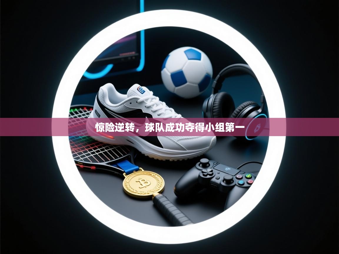惊险逆转,球队成功夺得小组第一 第2张