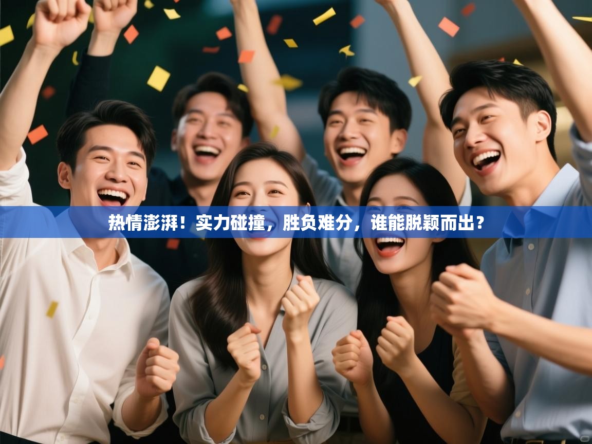 热情澎湃！实力碰撞，胜负难分，谁能脱颖而出？  第1张