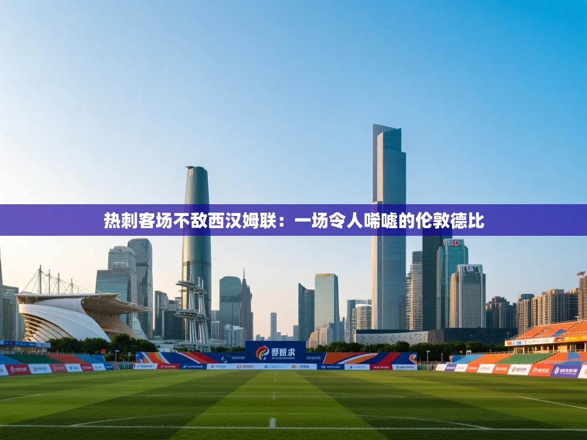 热刺客场不敌西汉姆联：一场令人唏嘘的伦敦德比  第1张