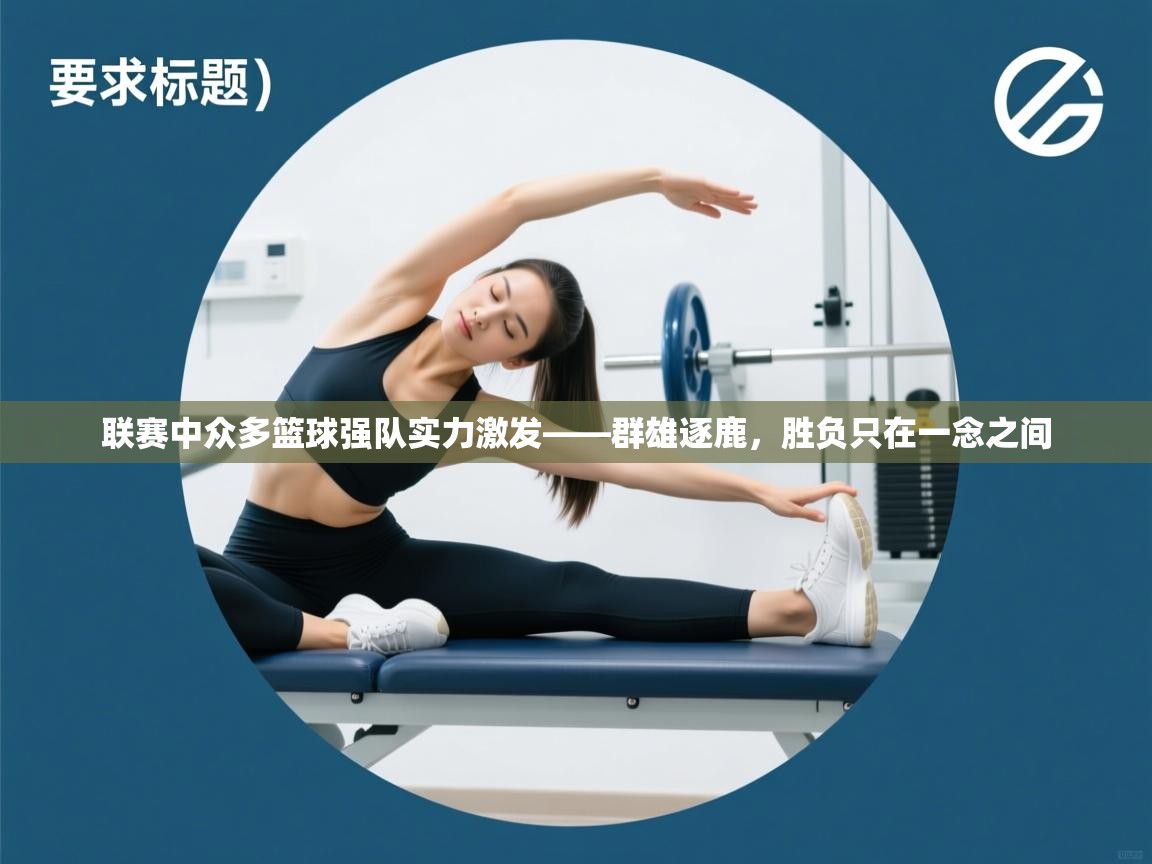 联赛中众多篮球强队实力激发——群雄逐鹿，胜负只在一念之间  第2张