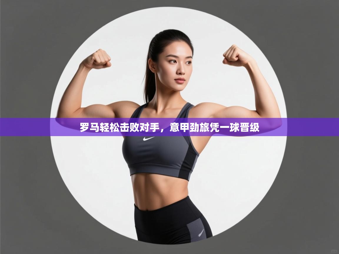 罗马轻松击败对手,意甲劲旅凭一球晋级 第1张