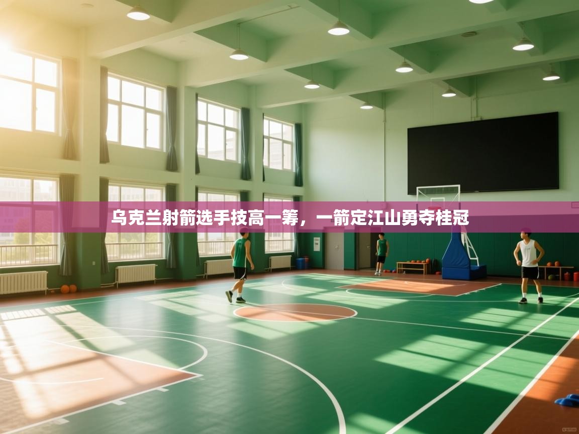 乌克兰射箭选手技高一筹，一箭定江山勇夺桂冠  第1张